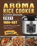 The Aroma Rice Cooker Cookbook 2021: 1000-Day Easy and Delicious Rice Cooker Recipes for Your Aroma Cooker & Steamer