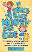 7 Ways To Make Money For Kids: Teaching Kids Money Management, Practical Money Skills And How To Think About Money