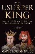 The Usurper King: The Fall of Richard II and the Rise of Henry of Bolingbroke, 1366-99