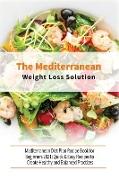 The Mediterranean Diet Weight Loss Solution: Quick & Easy Recipes to Create Healthy and Balanced Practices