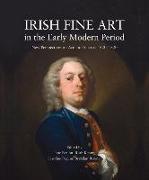 Irish Fine Art in the Early Modern Period: New Perspectives on Artistic Practice, 1620-1820