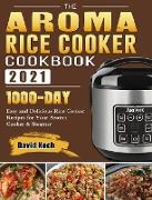 The Aroma Rice Cooker Cookbook 2021: 1000-Day Easy and Delicious Rice Cooker Recipes for Your Aroma Cooker & Steamer