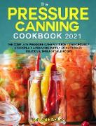 The Pressure Canning Cookbook 2021: The Complete Pressure Canning Guide to Affordably Stockpile a Lifesaving Supply of Nutritious, Delicious, Shelf-St