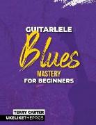 Guitarlele Blues Mastery For Beginners: Uke Like The Pros
