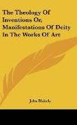 The Theology Of Inventions Or, Manifestations Of Deity In The Works Of Art