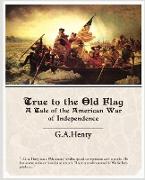 True to the Old Flag a Tale of the American War of Independence