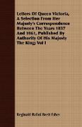 Letters Of Queen Victoria, A Selection From Her Majesty's Correspondence Between The Years 1837 And 1861, Published By Authority Of His Majesty The King, Vol I