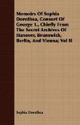 Memoirs of Sophia Dorothea, Consort of George 1., Chiefly from the Secret Archives of Hanover, Brunswick, Berlin, and Vienna, Vol II