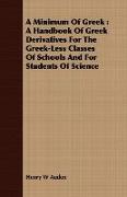 A Minimum of Greek: A Handbook of Greek Derivatives for the Greek-Less Classes of Schools and for Students of Science