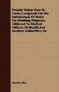 Potable Water, How to Form a Judgment on the Suitableness of Water for Drinking Purposes, Addressd to Medical Officers of Health and Sanitary Authorit