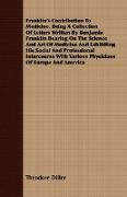 Franklin's Contribution To Medicine, Being A Collection Of Letters Written By Benjamin Franklin Bearing On The Science And Art Of Medicine And Exhibiting His Social And Professional Intercourse With Various Physicians Of Europe And America