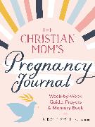 The Christian Mom's Pregnancy Journal: Week-By-Week Guide, Prayers, and Memory Book