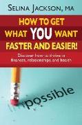 How to Get What You Want Faster and Easier! Discover How to Thrive in Finances, Relationships and Health