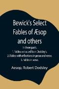 Bewick's Select Fables of Æsop and others, In three parts. 1. Fables extracted from Dodsley's. 2. Fables with reflections in prose and verse. 3. Fables in verse