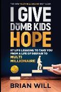 I Give The Dumb Kids Hope: 57 Life Lessons to Take You From a Life of Despair to Multi-Millionaire