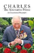 Charles, the Alternative Prince: An Unauthorised Biography