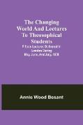 The changing world and lectures to theosophical students, Fifteen lectures delivered in London during May, June, and July, 1909