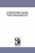 Practical Information Concerning the Public Debt of the United States, with the National Banking Laws