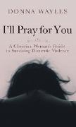 I'll Pray for You: A Christian Woman's Guide to Surviving Domestic Violence