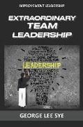 Extraordinary Team Leadership: A Guide To Effectively Leading and Extracting The Best Out Of Teams