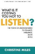 What Is It Costing You Not to Listen: The Power of Understanding to Connectd, Influence Solve & Sell