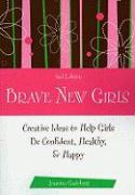 Brave New Girls: Creative Ideas to Help Girls Be Confident, Healthy, and Happy