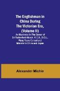 The Englishman in China During the Victorian Era, (Volume II), As Illustrated in the Career of Sir Rutherford Alcock, K.C.B., D.C.L., Many Years Consul and Minister in China and Japan