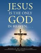 Jesus Is the Only God in Heaven. . . . There Is No Trinity God