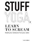 Stuff Yoga, Learn to Scream: Hack Your Stress to Find Your Calm