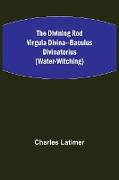 The Divining Rod Virgula Divina--Baculus Divinatorius (Water-Witching)