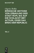 Charles Rollin: Römische Historie von Erbauung der Stadt Rom, bis auf die Schlacht bey Actium, oder das Ende der Republic. Teil 6