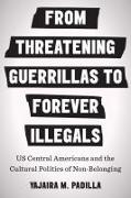 From Threatening Guerrillas to Forever Illegals: Us Central Americans and the Cultural Politics of Non-Belonging