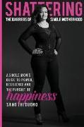 Shattering the Barriers of Single Motherhood: A Single Mom's Guide to Power, Resilience, and the Pursuit of Happiness
