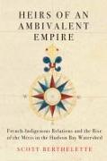 Heirs of an Ambivalent Empire: French-Indigenous Relations and the Rise of the Métis in the Hudson Bay Watershed Volume 4