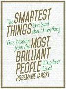 The Smartest Things Ever Said about Everything: True Wisdom from the Most Brilliant People Who Ever Lived