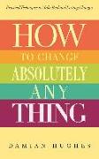 How to Change Absolutely Anything: Practical Techniques to Make Real and Lasting Changes