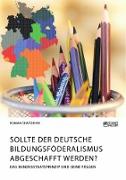 Sollte der deutsche Bildungsföderalismus abgeschafft werden? Das Bundesstaatsprinzip und seine Folgen