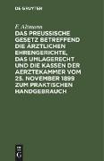 Das Preußische Gesetz betreffend die ärztlichen Ehrengerichte, das Umlagerecht und Die Kassen der Aerztekammer vom 25. November 1899 zum praktischen Handgebrauch