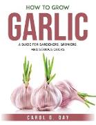 How to Grow Garlic: A Guide for Gardeners, Growers, and Serious Cooks