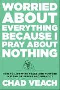 Worried about Everything Because I Pray about No - How to Live with Peace and Purpose Instead of Stress and Burnout