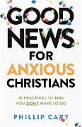 Good News for Anxious Christians, expanded ed. – 10 Practical Things You Don`t Have to Do