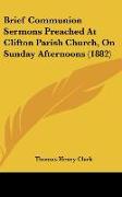 Brief Communion Sermons Preached At Clifton Parish Church, On Sunday Afternoons (1882)