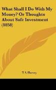 What Shall I Do With My Money? Or Thoughts About Safe Investment (1858)