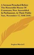 A Sermon Preached Before The Honorable House Of Commons, Now Assembled In Parliament, At Their Public Fast, November 17, 1640 (1641)