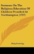 Sermons On The Religious Education Of Children Preached At Northampton (1797)