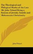 The Theological and Philogical Works of the Late Mr. John Toland Being a System of Jewish, Gentile and Mahometan Christianity
