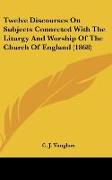 Twelve Discourses On Subjects Connected With The Liturgy And Worship Of The Church Of England (1868)