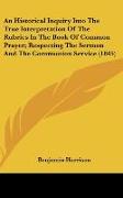 An Historical Inquiry Into The True Interpretation Of The Rubrics In The Book Of Common Prayer, Respecting The Sermon And The Communion Service (1845)