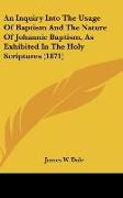 An Inquiry Into The Usage Of Baptism And The Nature Of Johannic Baptism, As Exhibited In The Holy Scriptures (1871)