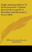 Ought American Slavery To Be Perpetuated? A Debate Between Reverend W. G. Brownlow And Reverend A. Pryne (1858)